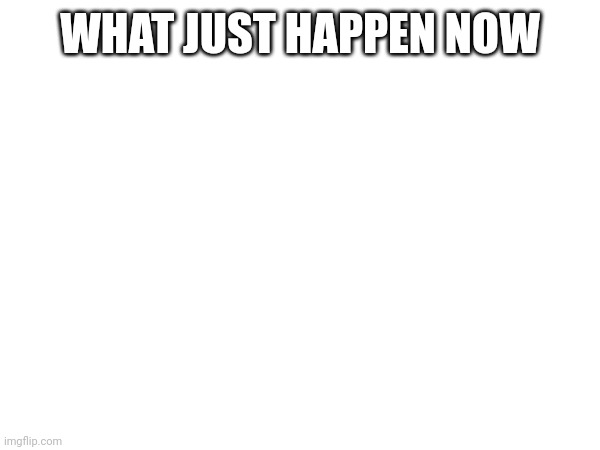 WHAT JUST HAPPEN NOW | made w/ Imgflip meme maker
