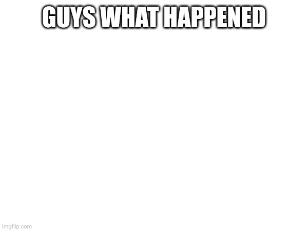 GUYS WHAT HAPPENED | made w/ Imgflip meme maker