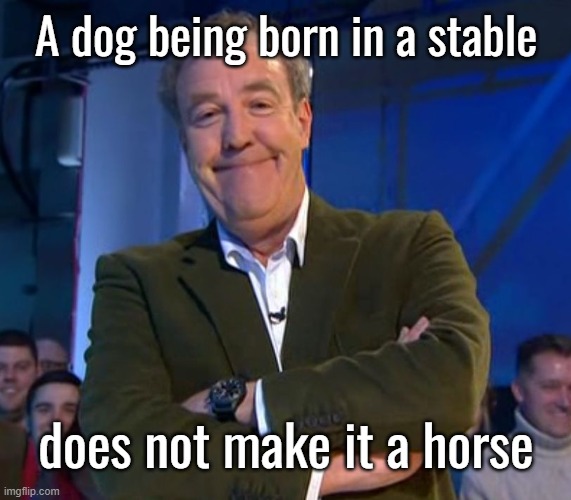 If it walks like a duck, quacks like a duck and looks like a duck then it must be a squirrel | A dog being born in a stable; does not make it a horse | image tagged in jeremy clarkson smug | made w/ Imgflip meme maker