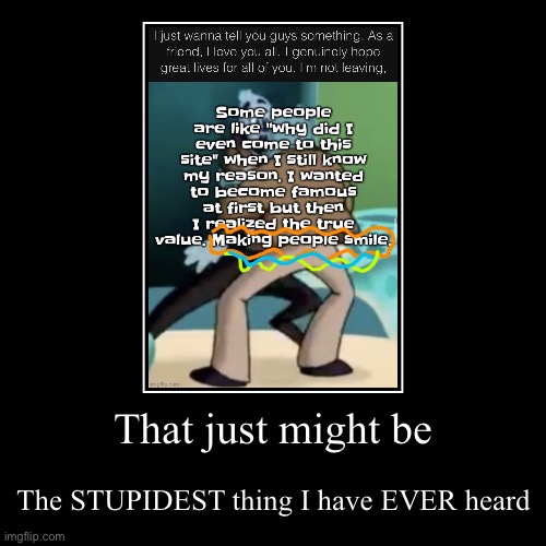 For someone who wants to make people smile she does a piss poor job | That just might be | The STUPIDEST thing I have EVER heard | image tagged in funny,demotivationals | made w/ Imgflip demotivational maker