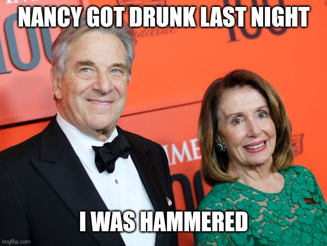 Nancy pelosi | NANCY GOT DRUNK LAST NIGHT; I WAS HAMMERED | image tagged in hammered,nancy pelosi,pelosi,paul pelosi | made w/ Imgflip meme maker