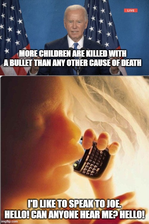 MORE CHILDREN ARE KILLED WITH A BULLET THAN ANY OTHER CAUSE OF DEATH; I'D LIKE TO SPEAK TO JOE. HELLO! CAN ANYONE HEAR ME? HELLO! | image tagged in baby in womb on cell phone - fetus blackberry | made w/ Imgflip meme maker