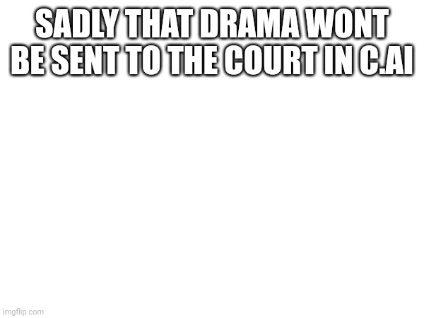 SADLY THAT DRAMA WONT BE SENT TO THE COURT IN C.AI | made w/ Imgflip meme maker