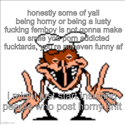 greg shrugging | honestly some of yall being horny or being a lusty fucking femboy is not gonna make us smile you porn addicted fucktards, you’re not even funny af; i might just start insulting people who post horny shit | image tagged in greg shrugging | made w/ Imgflip meme maker