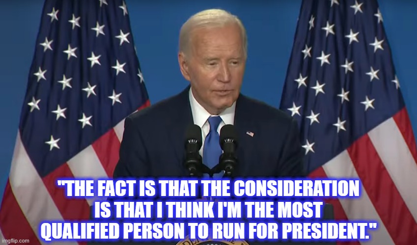 I don't think he can be any more clear than that. | "THE FACT IS THAT THE CONSIDERATION IS THAT I THINK I'M THE MOST QUALIFIED PERSON TO RUN FOR PRESIDENT." | image tagged in liberal hypocrisy,liberal logic,liberal media,hollywood liberals,stupid liberals,biden | made w/ Imgflip meme maker