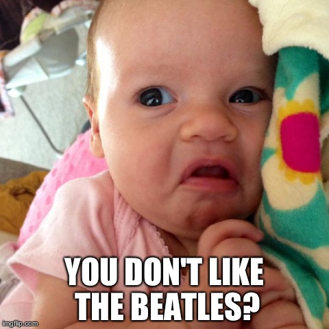 Painfully Appalled Baby | YOU DON'T LIKE THE BEATLES? | image tagged in beatles,baby,shocked | made w/ Imgflip meme maker