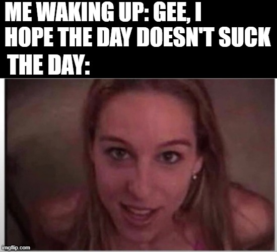 Oh, It's Gonna Suck All Right | ME WAKING UP: GEE, I HOPE THE DAY DOESN'T SUCK; THE DAY: | image tagged in sex jokes | made w/ Imgflip meme maker
