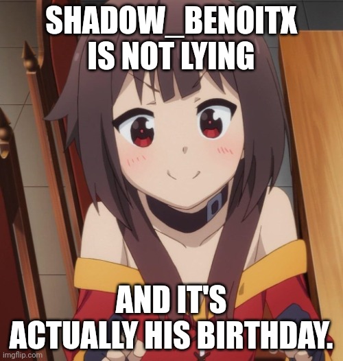 happy megumin | SHADOW_BENOITX IS NOT LYING AND IT'S ACTUALLY HIS BIRTHDAY. | image tagged in happy megumin | made w/ Imgflip meme maker