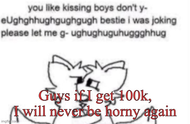 I promise chat | Guys if I get 100k, I will never be horny again | image tagged in boykisser | made w/ Imgflip meme maker