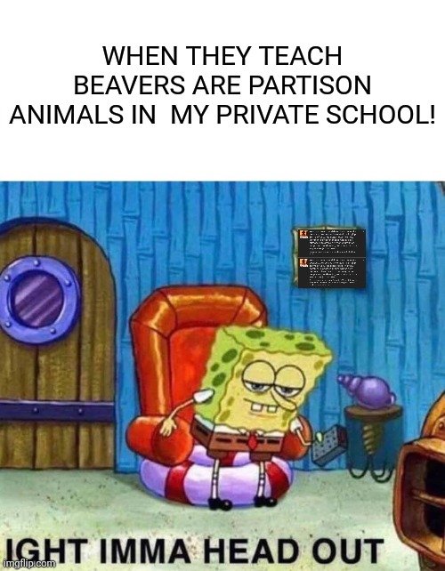 Ddnt they teach beavers are partison in public schools?  They do in private ones!!! | WHEN THEY TEACH BEAVERS ARE PARTISON ANIMALS IN  MY PRIVATE SCHOOL! | image tagged in memes,spongebob ight imma head out | made w/ Imgflip meme maker