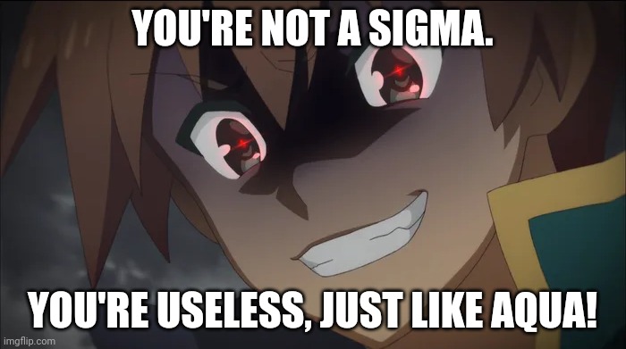 Kazuma's evil smile | YOU'RE NOT A SIGMA. YOU'RE USELESS, JUST LIKE AQUA! | image tagged in kazuma's evil smile | made w/ Imgflip meme maker