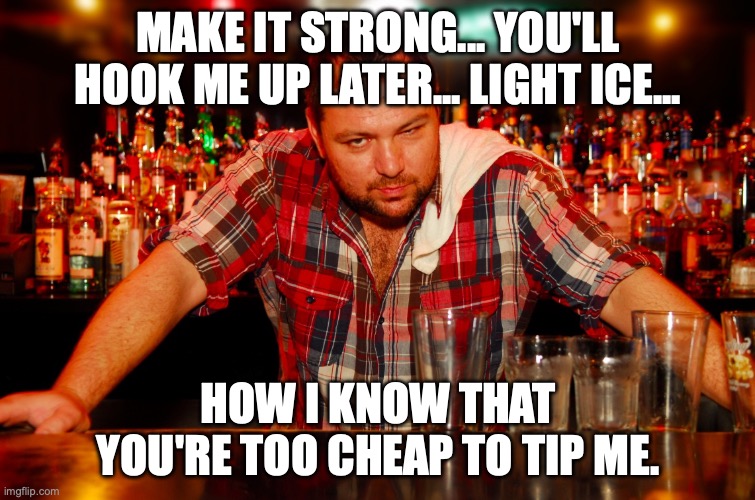 Lemme guess, you want more booze but aren't willing to pay for a double? | MAKE IT STRONG... YOU'LL HOOK ME UP LATER... LIGHT ICE... HOW I KNOW THAT YOU'RE TOO CHEAP TO TIP ME. | image tagged in annoyed bartender,tipping,cheap | made w/ Imgflip meme maker