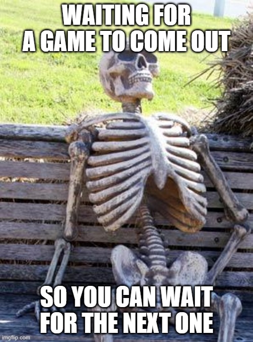 Waiting Skeleton Meme | WAITING FOR A GAME TO COME OUT; SO YOU CAN WAIT FOR THE NEXT ONE | image tagged in memes,waiting skeleton | made w/ Imgflip meme maker