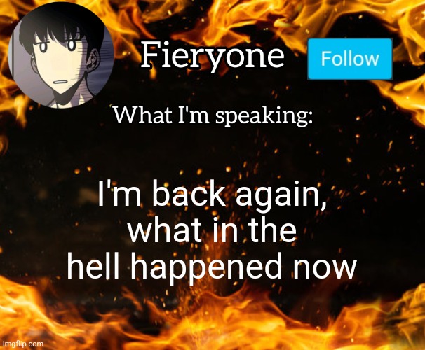 Fieryone Announcement | I'm back again, what in the hell happened now | image tagged in fieryone announcement | made w/ Imgflip meme maker