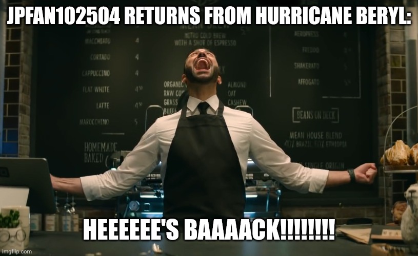 Jpfan is back!!!! And better than ever! | JPFAN102504 RETURNS FROM HURRICANE BERYL:; HEEEEEE'S BAAAACK!!!!!!!! | image tagged in sonic 2 he s back,jpfan102504,weather | made w/ Imgflip meme maker