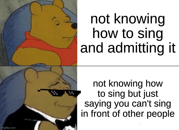 Tuxedo Winnie The Pooh Meme | not knowing how to sing and admitting it; not knowing how to sing but just saying you can't sing in front of other people | image tagged in memes,tuxedo winnie the pooh | made w/ Imgflip meme maker