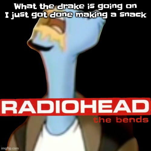 he gave radioHEAD | What the drake is going on I just got done making a snack | image tagged in he gave radiohead | made w/ Imgflip meme maker