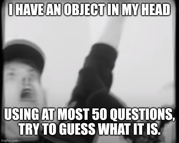 Difficulty: hard | I HAVE AN OBJECT IN MY HEAD; USING AT MOST 50 QUESTIONS, TRY TO GUESS WHAT IT IS. | image tagged in roomie scream | made w/ Imgflip meme maker