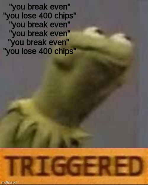 new vegas gambling experience | "you break even"
"you lose 400 chips"
"you break even"
"you break even"
"you break even" 
"you lose 400 chips" | image tagged in kermit triggered | made w/ Imgflip meme maker