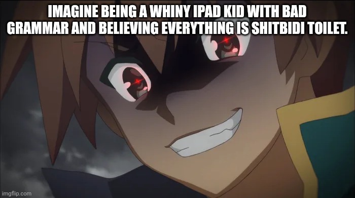Kazuma's evil smile | IMAGINE BEING A WHINY IPAD KID WITH BAD GRAMMAR AND BELIEVING EVERYTHING IS SHITBIDI TOILET. | image tagged in kazuma's evil smile | made w/ Imgflip meme maker