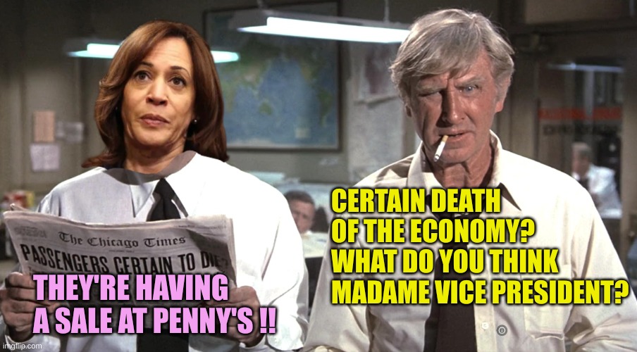 Only concerned with herself | CERTAIN DEATH OF THE ECONOMY?
WHAT DO YOU THINK MADAME VICE PRESIDENT? THEY'RE HAVING A SALE AT PENNY'S !! | image tagged in 2025 hoax,democrats,gifs,biden,hoax,presidential debate | made w/ Imgflip meme maker