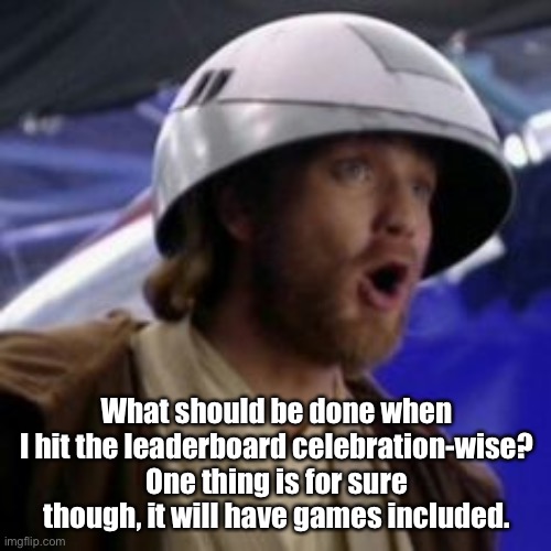 Silly Obi-Wan | What should be done when I hit the leaderboard celebration-wise?
One thing is for sure though, it will have games included. | image tagged in silly obi-wan | made w/ Imgflip meme maker