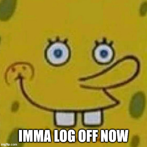 spugbob | IMMA LOG OFF NOW | image tagged in spugbob | made w/ Imgflip meme maker