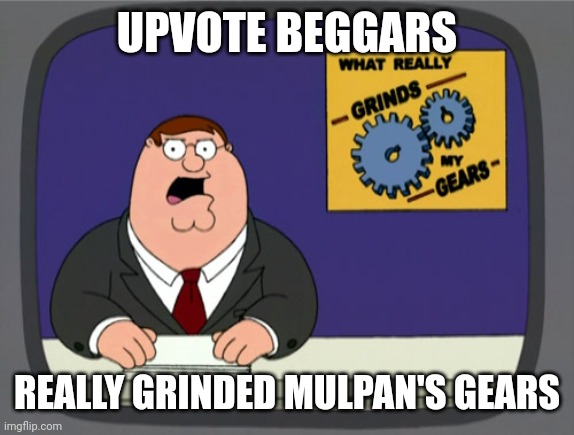 Peter Griffin News Meme | UPVOTE BEGGARS; REALLY GRINDED MULPAN'S GEARS | image tagged in memes,peter griffin news | made w/ Imgflip meme maker