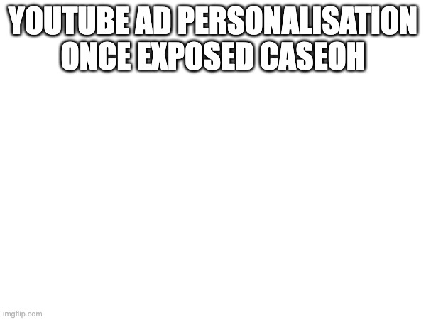 YOUTUBE AD PERSONALISATION ONCE EXPOSED CASEOH | made w/ Imgflip meme maker