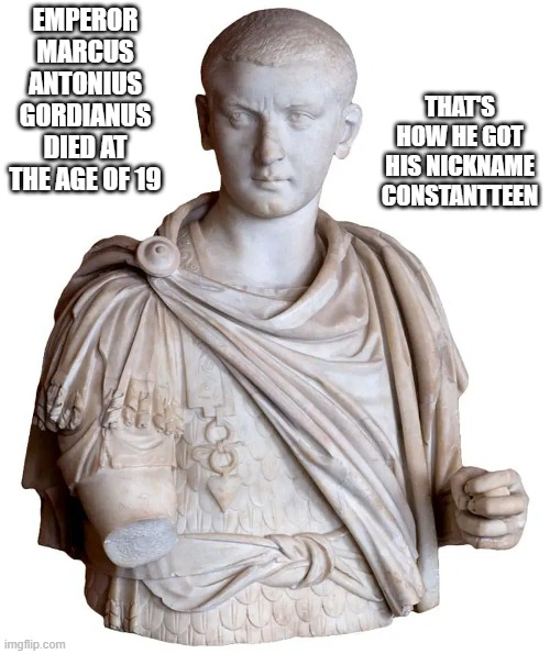 memes by Brad - Roman emperor died at 19. His nickname is Constantteen | EMPEROR MARCUS ANTONIUS GORDIANUS DIED AT THE AGE OF 19; THAT'S HOW HE GOT HIS NICKNAME CONSTANTTEEN | image tagged in funny,fun,roman empire,funny meme,humor | made w/ Imgflip meme maker