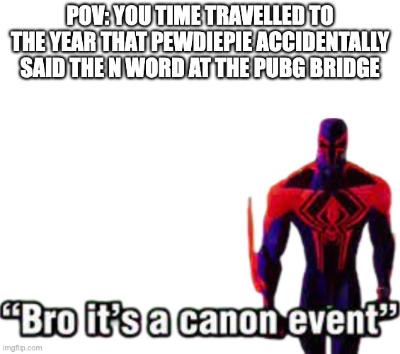 Bro it’s a canon event | POV: YOU TIME TRAVELLED TO THE YEAR THAT PEWDIEPIE ACCIDENTALLY SAID THE N WORD AT THE PUBG BRIDGE | image tagged in bro it s a canon event | made w/ Imgflip meme maker