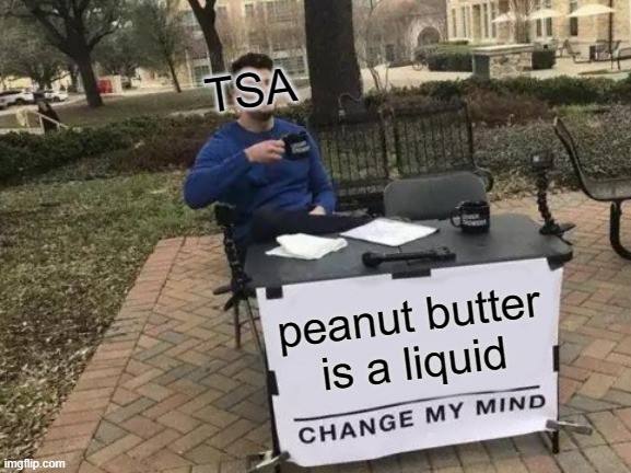 Peanut butter is a soft solid TSA... | TSA; peanut butter is a liquid | image tagged in memes,change my mind | made w/ Imgflip meme maker