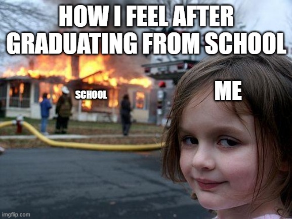 How you feel after graduating school: | HOW I FEEL AFTER GRADUATING FROM SCHOOL; ME; SCHOOL | image tagged in memes,disaster girl | made w/ Imgflip meme maker