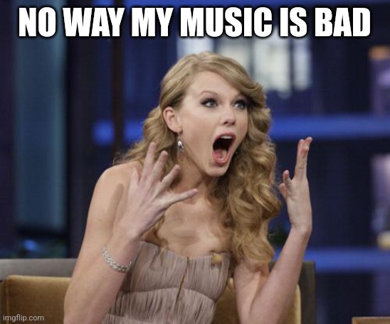 Taylor swift | NO WAY MY MUSIC IS BAD | image tagged in taylor swift | made w/ Imgflip meme maker