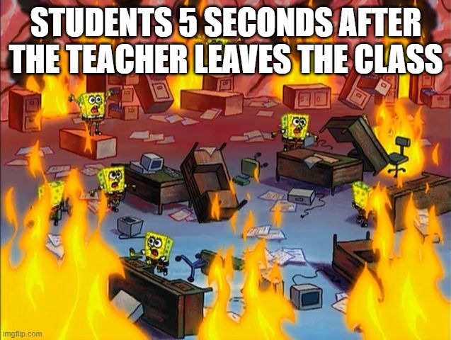 guys the teacher is gone!!! | STUDENTS 5 SECONDS AFTER THE TEACHER LEAVES THE CLASS | image tagged in spongebob fire,not really a gif,funny memes,school | made w/ Imgflip meme maker