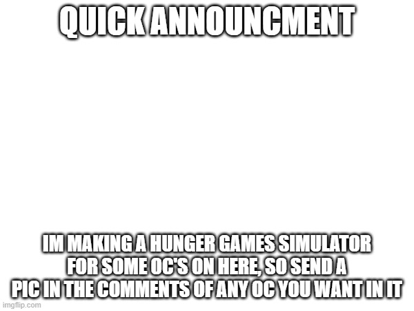 QUICK ANNOUNCMENT; IM MAKING A HUNGER GAMES SIMULATOR FOR SOME OC'S ON HERE, SO SEND A PIC IN THE COMMENTS OF ANY OC YOU WANT IN IT | made w/ Imgflip meme maker