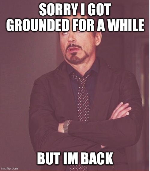 Face You Make Robert Downey Jr | SORRY I GOT GROUNDED FOR A WHILE; BUT IM BACK | image tagged in memes,face you make robert downey jr | made w/ Imgflip meme maker