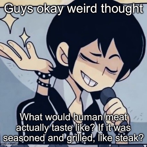 This is a genuine post | Guys okay weird thought; What would human meat actually taste like? If it was seasoned and grilled, like steak? | image tagged in tophamhatkyo just sayin | made w/ Imgflip meme maker