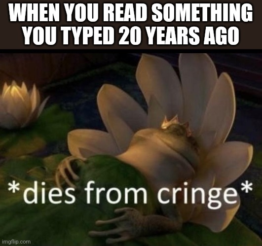 Dies from cringe | WHEN YOU READ SOMETHING YOU TYPED 20 YEARS AGO | image tagged in dies from cringe | made w/ Imgflip meme maker