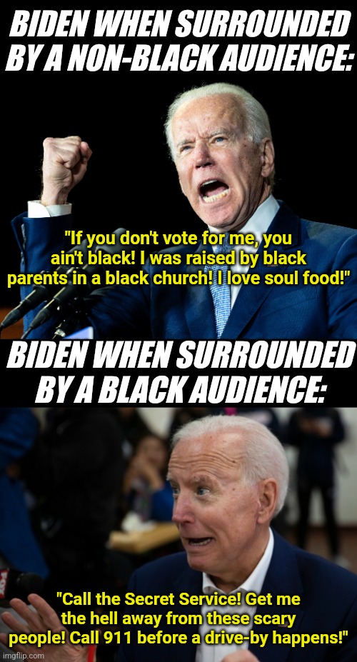 The look on Biden's face during the Juneteenth celebrations really casts some doubts about his previous statements | BIDEN WHEN SURROUNDED BY A NON-BLACK AUDIENCE:; "If you don't vote for me, you ain't black! I was raised by black parents in a black church! I love soul food!"; BIDEN WHEN SURROUNDED BY A BLACK AUDIENCE:; "Call the Secret Service! Get me the hell away from these scary people! Call 911 before a drive-by happens!" | image tagged in joe biden's fist,scared joe biden,juneteenth,liberal logic,lying,biased media | made w/ Imgflip meme maker