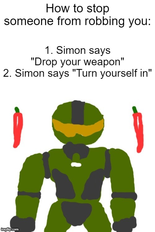 or use the "english or spanish" trick | How to stop someone from robbing you:; 1. Simon says "Drop your weapon"
2. Simon says "Turn yourself in" | image tagged in spicymasterchief's announcement template,simon says,english or spanish,memes,dank memes,funny memes | made w/ Imgflip meme maker