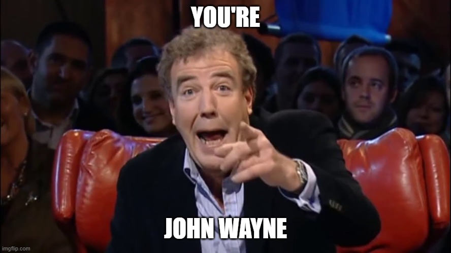 Jeremy Clarkson | YOU'RE JOHN WAYNE | image tagged in jeremy clarkson | made w/ Imgflip meme maker