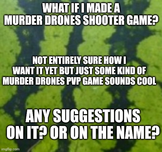 Watermelon wall | WHAT IF I MADE A MURDER DRONES SHOOTER GAME? NOT ENTIRELY SURE HOW I WANT IT YET BUT JUST SOME KIND OF MURDER DRONES PVP GAME SOUNDS COOL; ANY SUGGESTIONS ON IT? OR ON THE NAME? | image tagged in watermelon wall | made w/ Imgflip meme maker