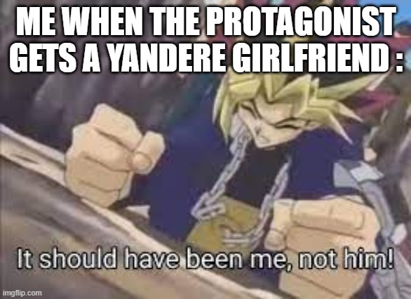 me rn | ME WHEN THE PROTAGONIST GETS A YANDERE GIRLFRIEND : | image tagged in it should have been me | made w/ Imgflip meme maker