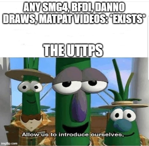 Uttp be like | ANY SMG4, BFDI, DANNO DRAWS, MATPAT VIDEOS: *EXISTS*; THE UTTPS | image tagged in allow us to introduce ourselves | made w/ Imgflip meme maker