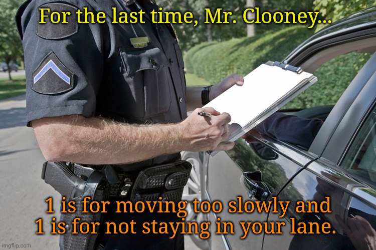 When Delusions of Grandeur burst. | For the last time, Mr. Clooney... 1 is for moving too slowly and 1 is for not staying in your lane. | made w/ Imgflip meme maker