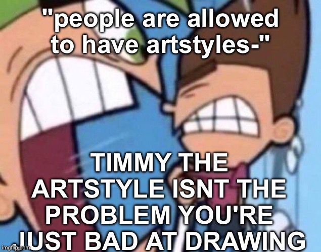 Cosmo Screaming | "people are allowed to have artstyles-"; TIMMY THE ARTSTYLE ISNT THE PROBLEM YOU'RE JUST BAD AT DRAWING | image tagged in cosmo screaming | made w/ Imgflip meme maker