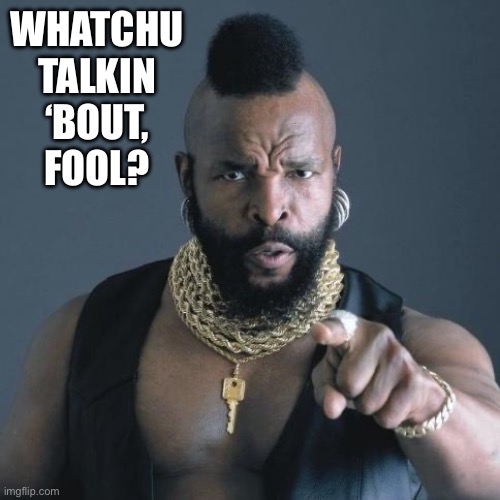 Mr. T | WHATCHU TALKIN
‘BOUT, FOOL? | image tagged in mr t | made w/ Imgflip meme maker