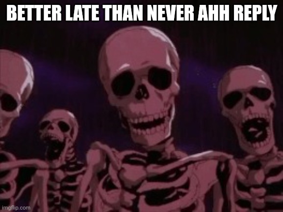 Berserk Roast Skeletons | BETTER LATE THAN NEVER AHH REPLY | image tagged in berserk roast skeletons | made w/ Imgflip meme maker