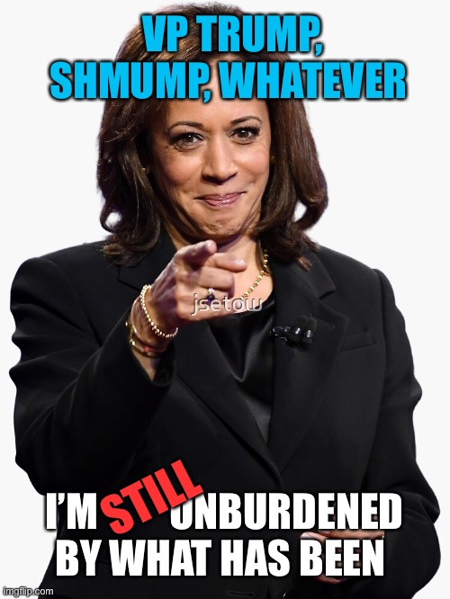 VP Trump-Harris: STILL unburdened | VP TRUMP, SHMUMP, WHATEVER; I’M         UNBURDENED BY WHAT HAS BEEN; STILL | image tagged in vp,kamala harris,trump,biden,debate,gaffe | made w/ Imgflip meme maker